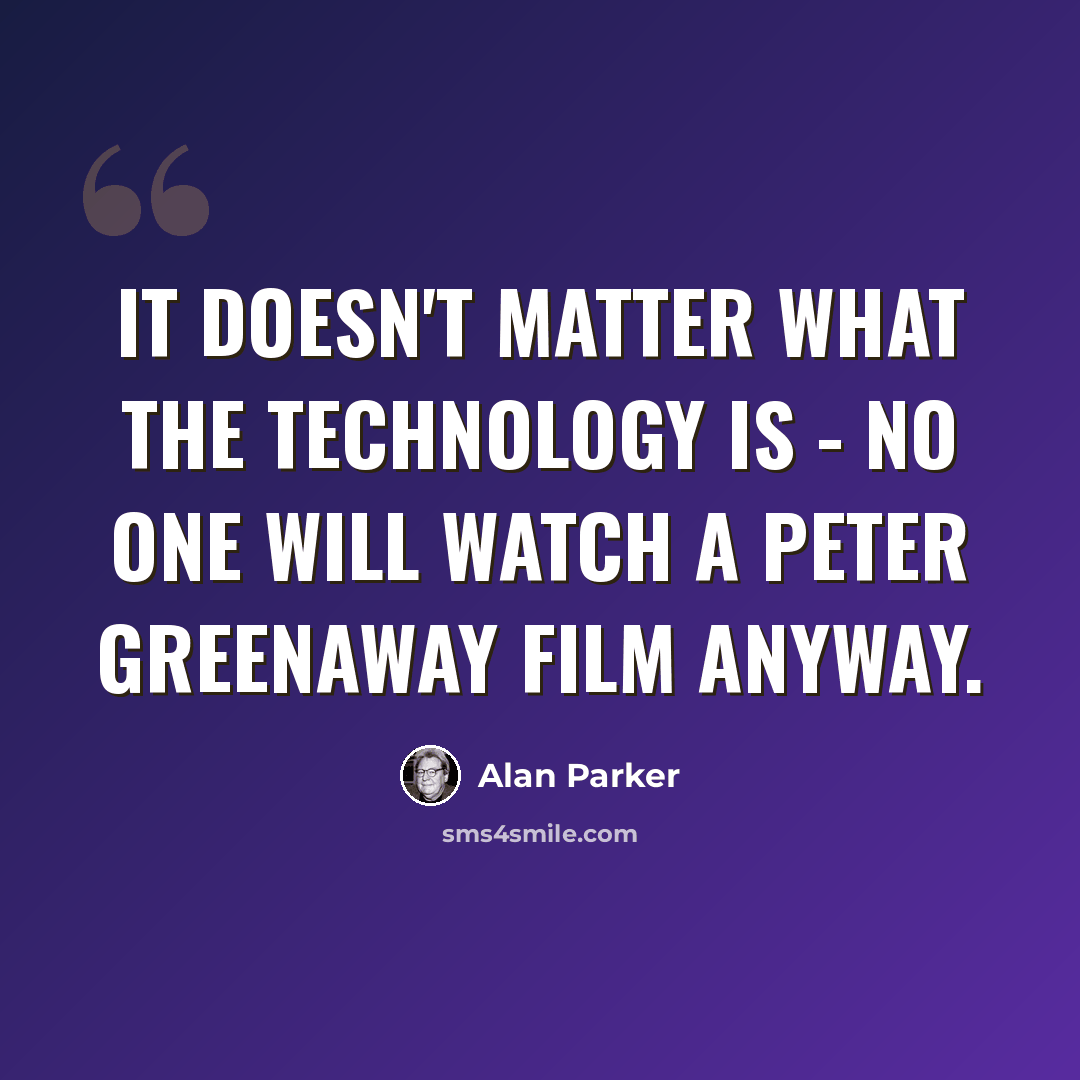 “It doesn't matter what the technology is - no one will watch a Peter Greenaway film anyway.” quote by Alan Parker