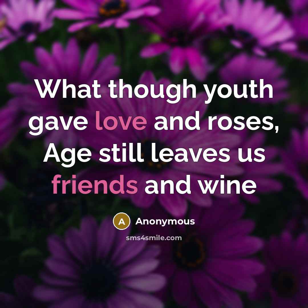 “What though youth gave love and roses, Age still leaves us friends and wine” quote by Anonymous