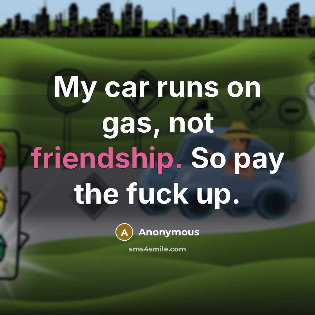 “My car runs on gas, not friendship. So pay the fuck up.” quote by Anonymous
