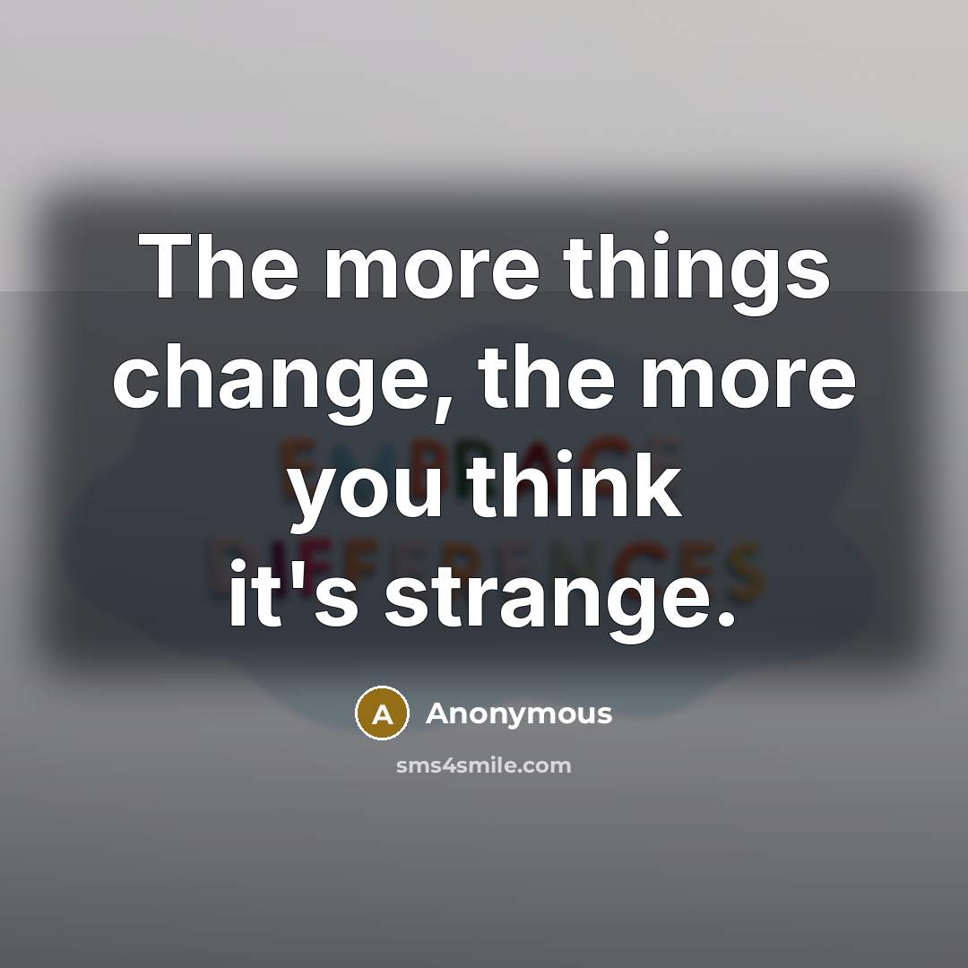 “The more things change, the more you think it's strange.” quote by Anonymous