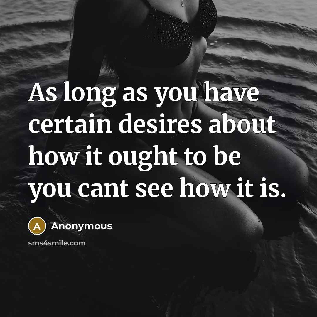 “As long as you have certain desires about how it ought to be you cant see how it is.” quote by Anonymous