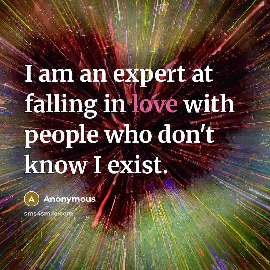 “I am an expert at falling in love with people who don't know I exist.” quote by Anonymous