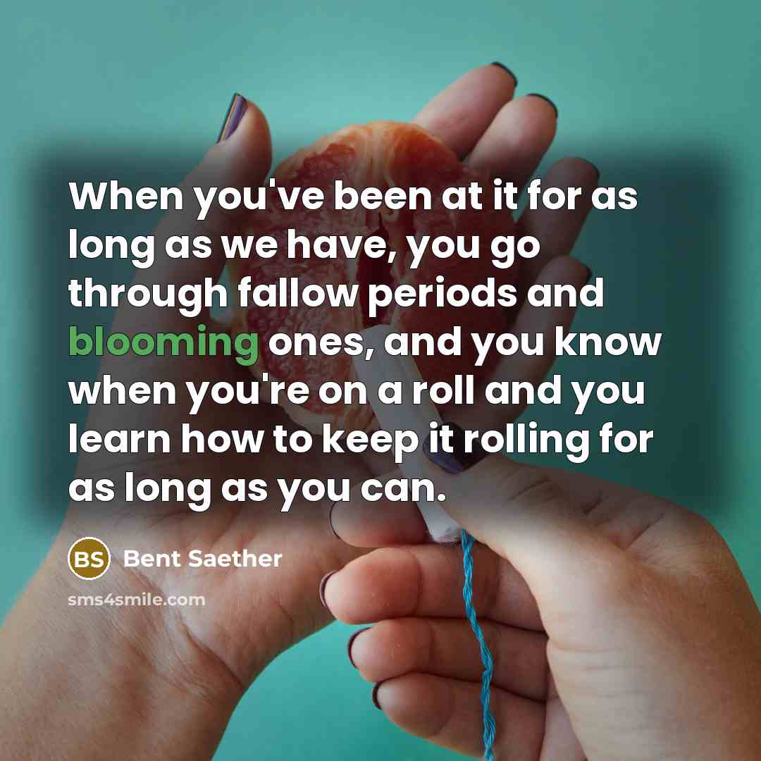 “When you've been at it for as long as we have, you go through fallow periods and blooming ones, and you know when you're on a roll and you learn how to keep it rolling for as long as you can.” quote by Bent Saether