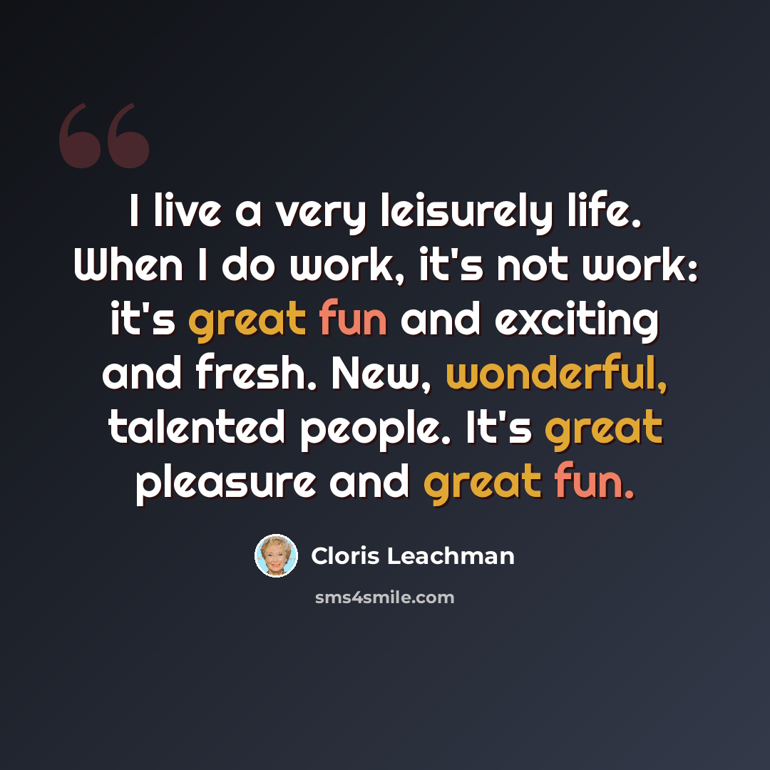 “I live a very leisurely life. When I do work, it's not work: it's great fun and exciting and fresh. New, wonderful, talented people. It's great pleasure and great fun.” quote by Cloris Leachman