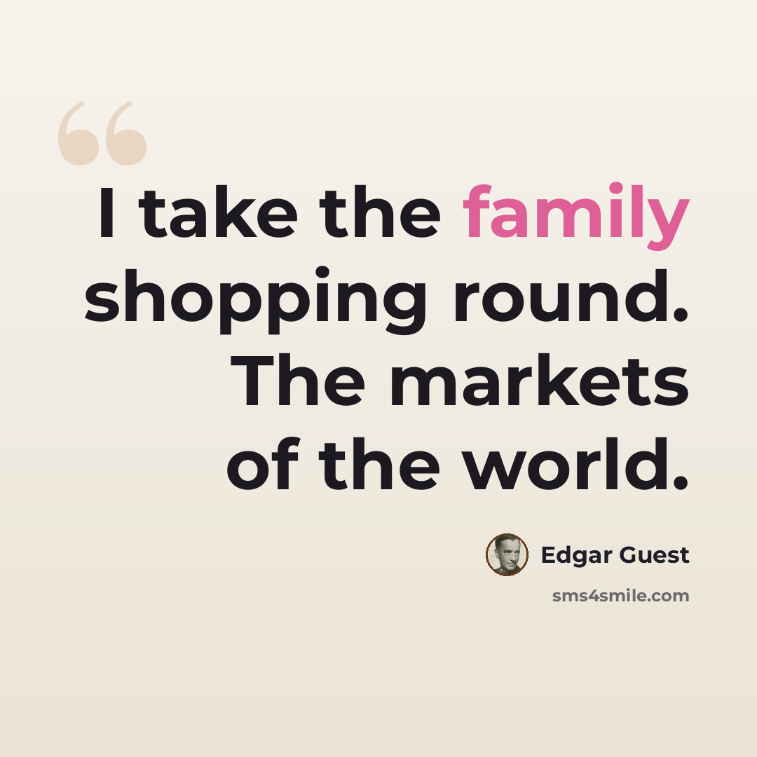 “I take the family shopping round. The markets of the world.” quote by Edgar Guest