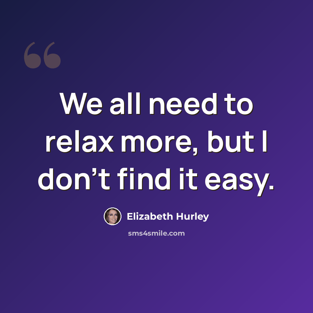 “We all need to relax more, but I don't find it easy.” quote by Elizabeth Hurley