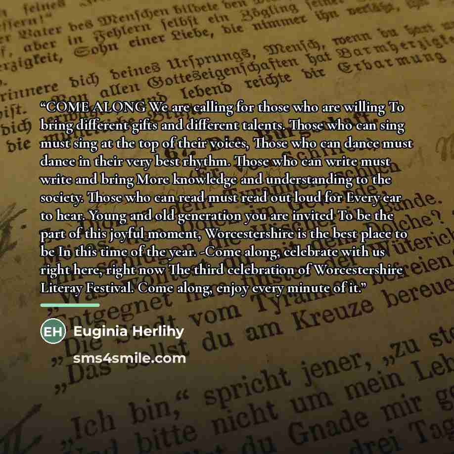 “COME ALONG We are calling for those who are willing To bring different gifts and different talents. Those who can sing must sing at the top of their voices, Those who can dance must dance in their very best rhythm. Those who can write must write and bring More knowledge and understanding to the…” quote by Euginia Herlihy