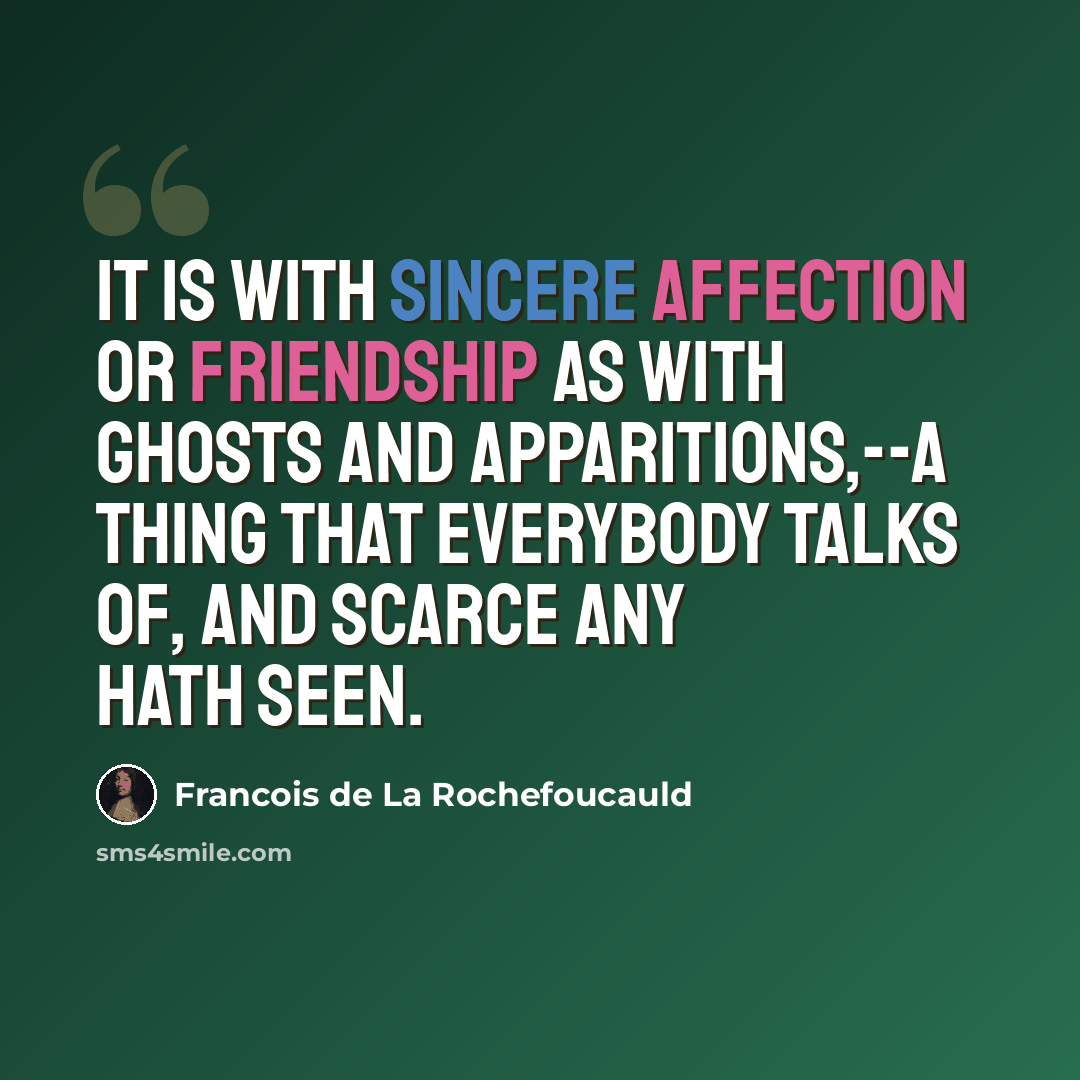 “It is with sincere affection or friendship as with ghosts and apparitions,--a thing that everybody talks of, and scarce any hath seen.” quote by Francois de La Rochefoucauld