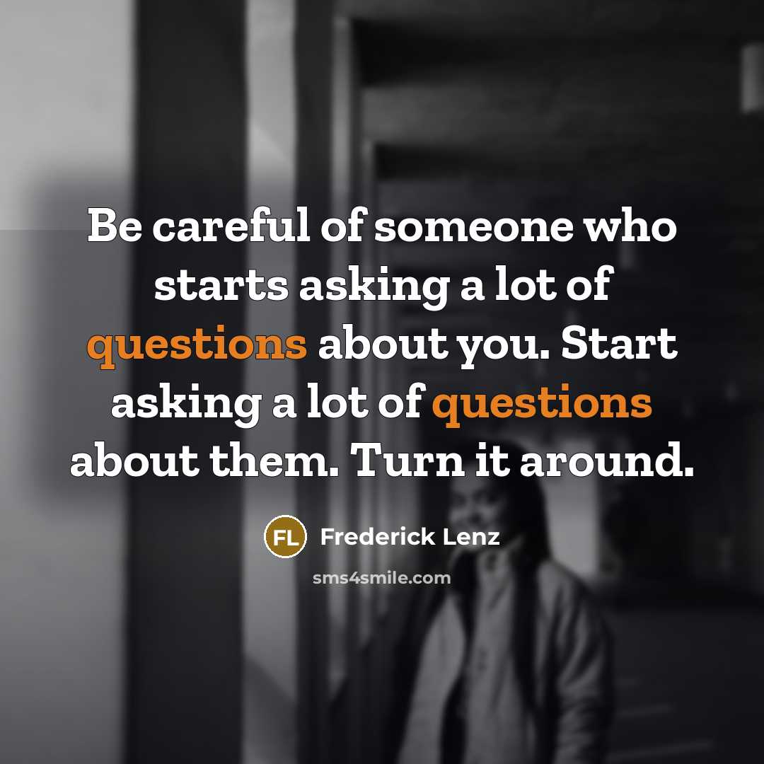 “Be careful of someone who starts asking a lot of questions about you. Start asking a lot of questions about them. Turn it around.” quote by Frederick Lenz