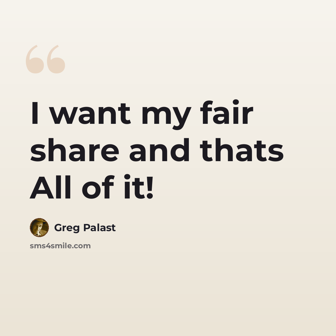 “I want my fair share and thats All of it!” quote by Greg Palast