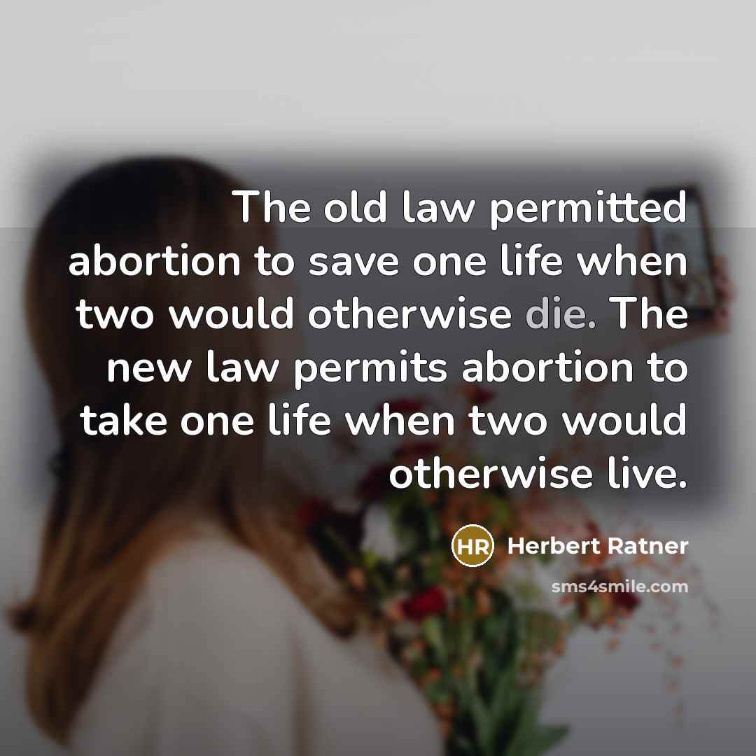 “The old law permitted abortion to save one life when two would otherwise die. The new law permits abortion to take one life when two would otherwise live.” quote by Herbert Ratner
