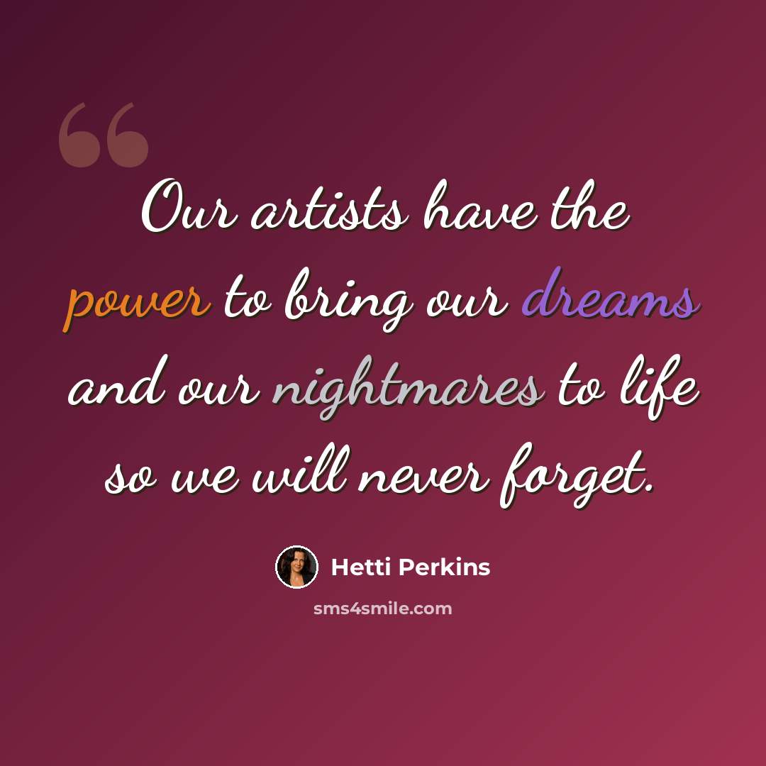 “Our artists have the power to bring our dreams and our nightmares to life so we will never forget.” quote by Hetti Perkins