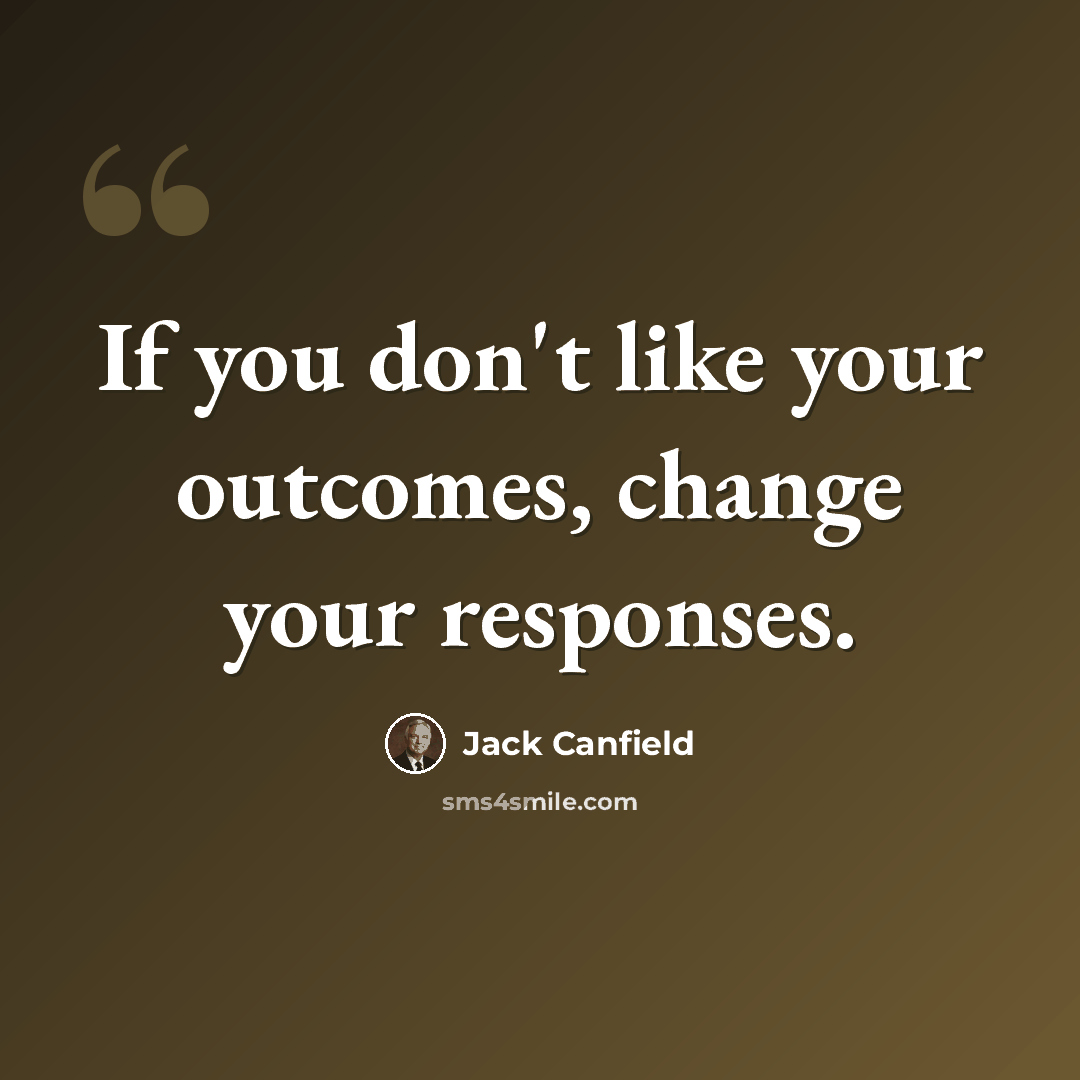“If you don't like your outcomes, change your responses.” quote by Jack Canfield