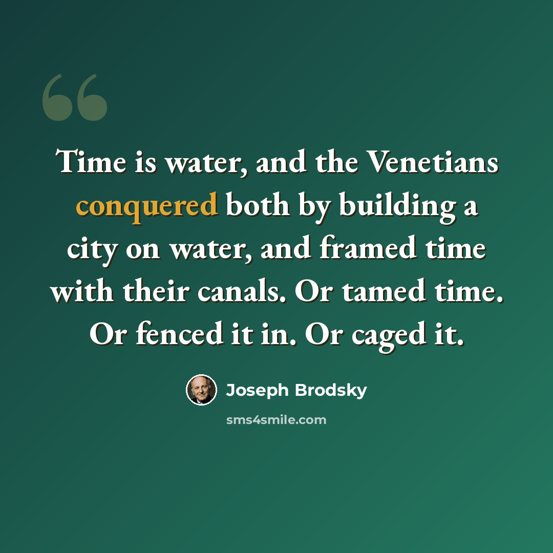 “Time is water, and the Venetians conquered both by building a city on water, and framed time with their canals. Or tamed time. Or fenced it in. Or caged it.” quote by Joseph Brodsky