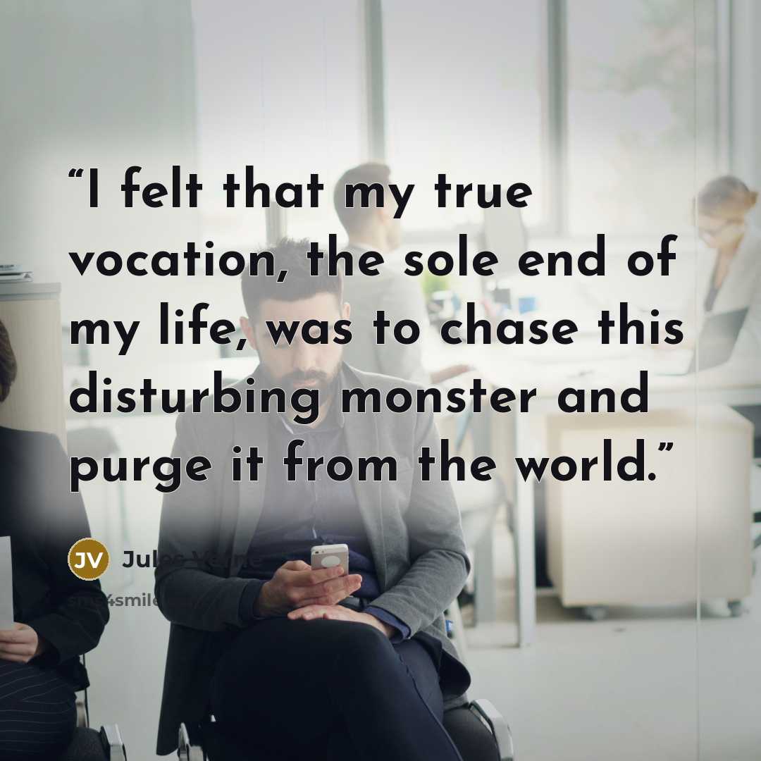 “I felt that my true vocation, the sole end of my life, was to chase this disturbing monster and purge it from the world.” quote by Jules Verne