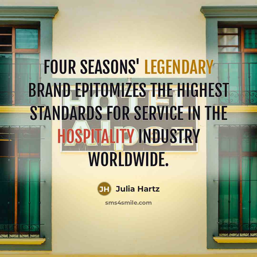 “Four Seasons' legendary brand epitomizes the highest standards for service in the hospitality industry worldwide.” quote by Julia Hartz