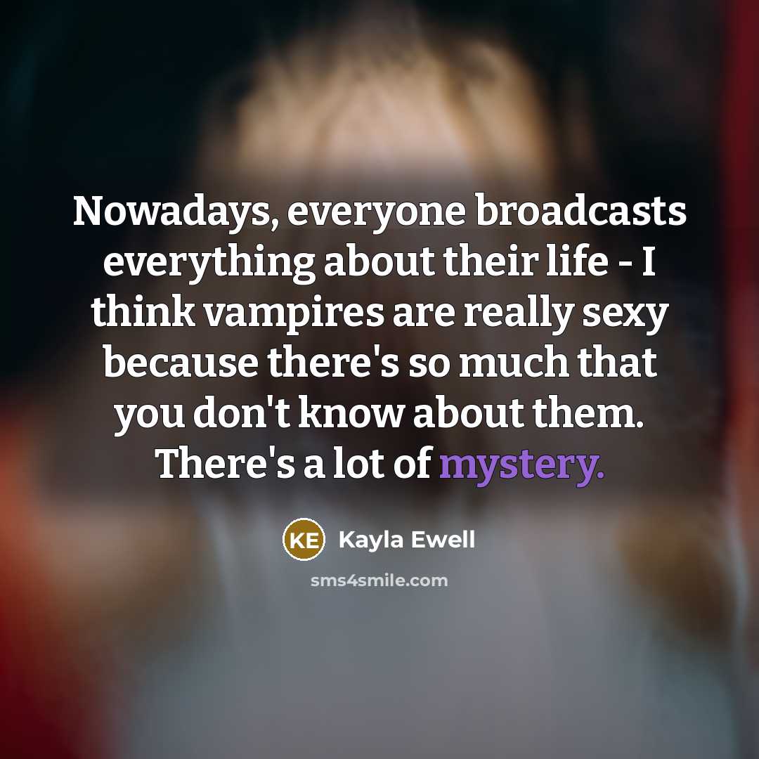 “Nowadays, everyone broadcasts everything about their life - I think vampires are really sexy because there's so much that you don't know about them. There's a lot of mystery.” quote by Kayla Ewell