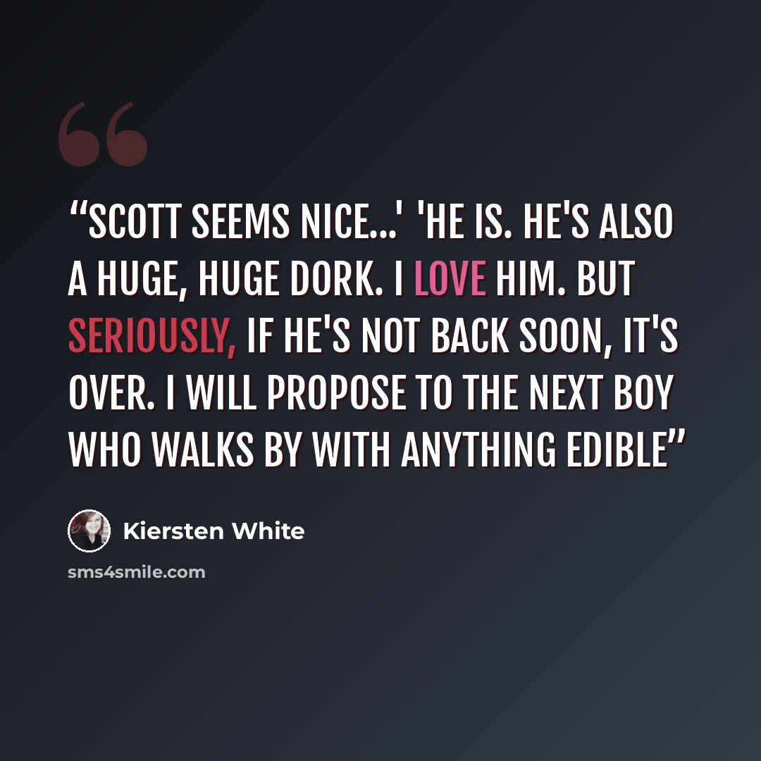“Scott seems nice...' 'He is. He's also a huge, huge dork. I love him. But seriously, if he's not back soon, it's over. I will propose to the next boy who walks by with anything edible” quote by Kiersten White