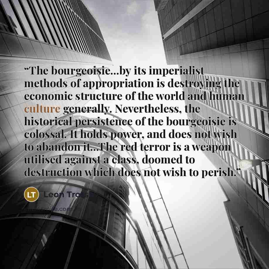 “The bourgeoisie...by its imperialist methods of appropriation is destroying the economic structure of the world and human culture generally. Nevertheless, the historical persistence of the bourgeoisie is colossal. It holds power, and does not wish to abandon it...The red terror is a weapon…” quote by Leon Trotsky