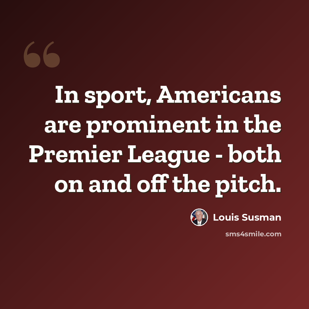“In sport, Americans are prominent in the Premier League - both on and off the pitch.” quote by Louis Susman