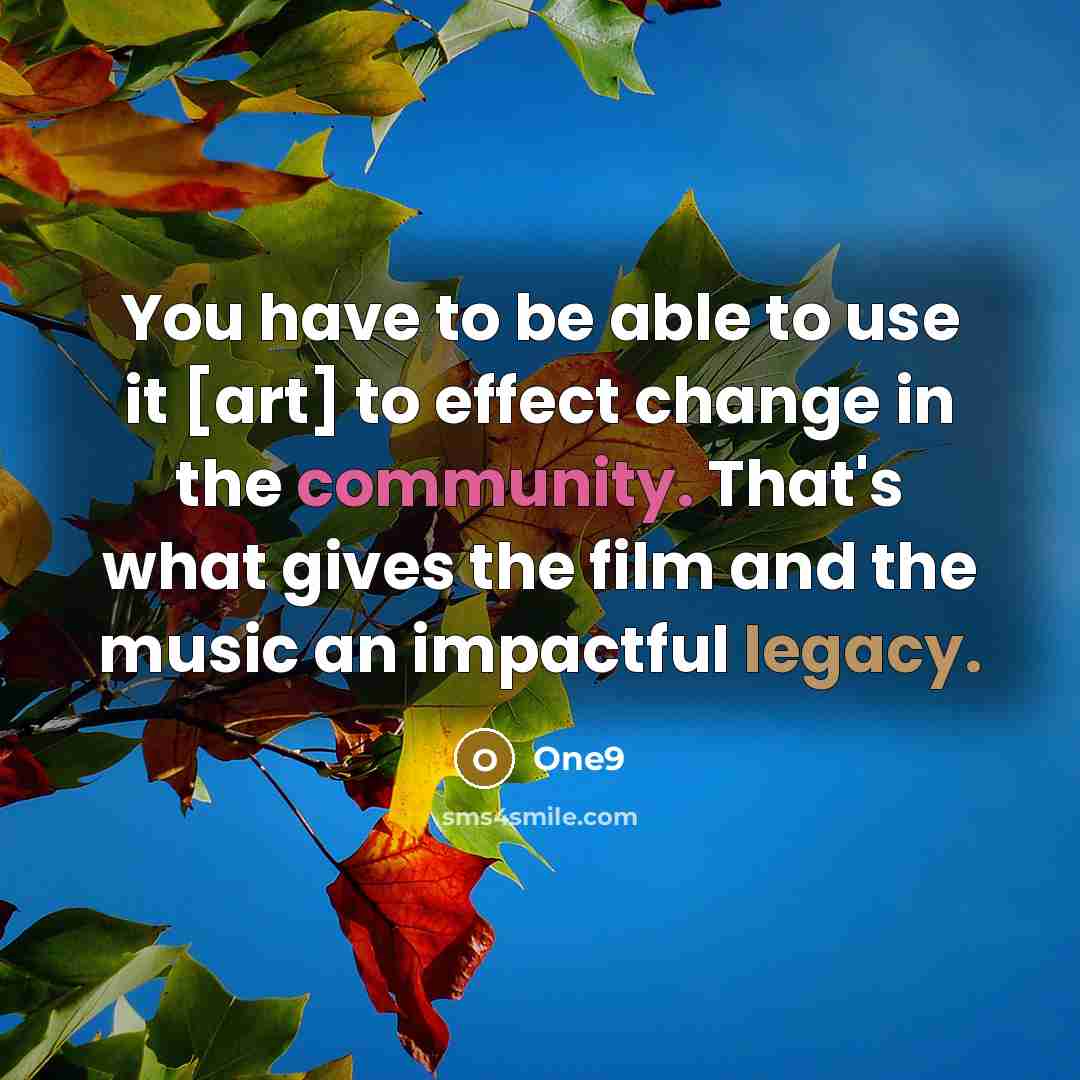 “You have to be able to use it [art] to effect change in the community. That's what gives the film and the music an impactful legacy.” quote by One9