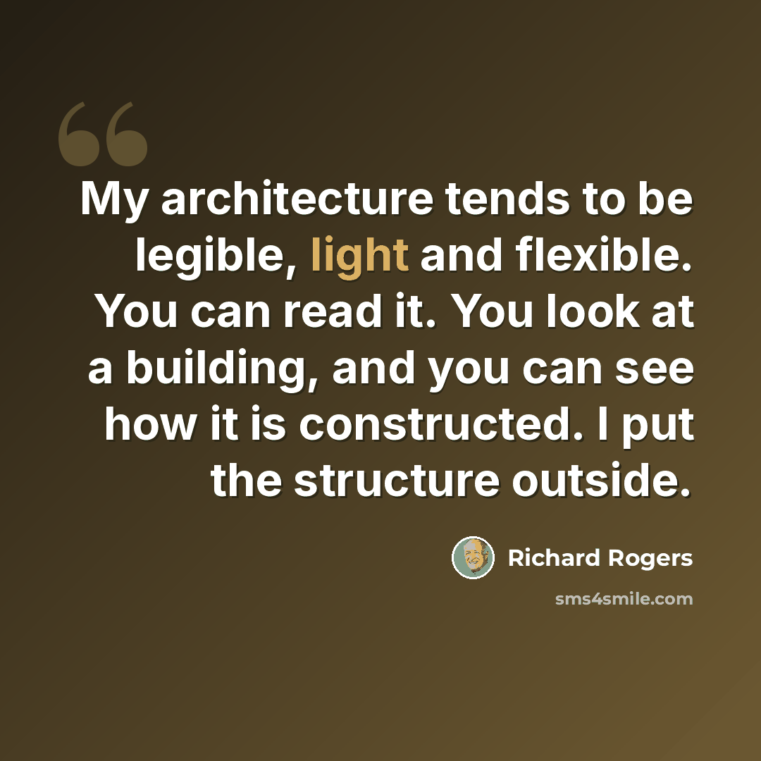 “My architecture tends to be legible, light and flexible. You can read it. You look at a building, and you can see how it is constructed. I put the structure outside.” quote by Richard Rogers