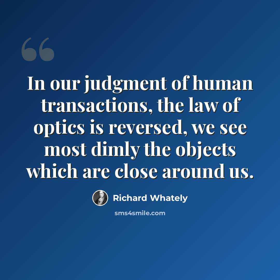 “In our judgment of human transactions, the law of optics is reversed, we see most dimly the objects which are close around us.” quote by Richard Whately
