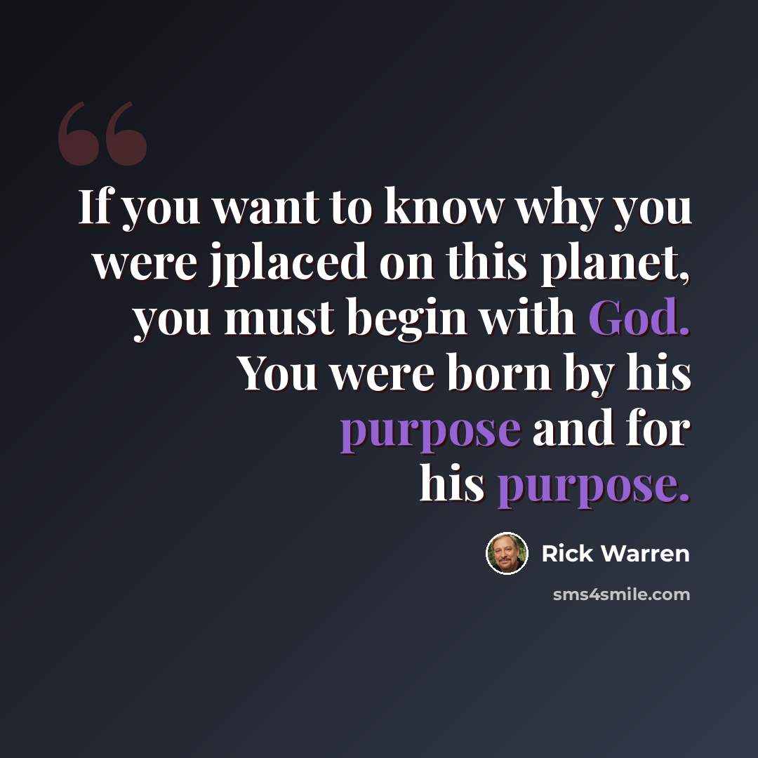 “If you want to know why you were jplaced on this planet, you must begin with God. You were born by his purpose and for his purpose.” quote by Rick Warren