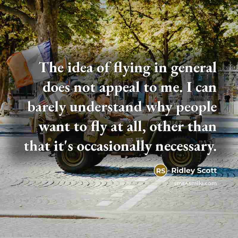 “The idea of flying in general does not appeal to me. I can barely understand why people want to fly at all, other than that it's occasionally necessary.” quote by Ridley Scott