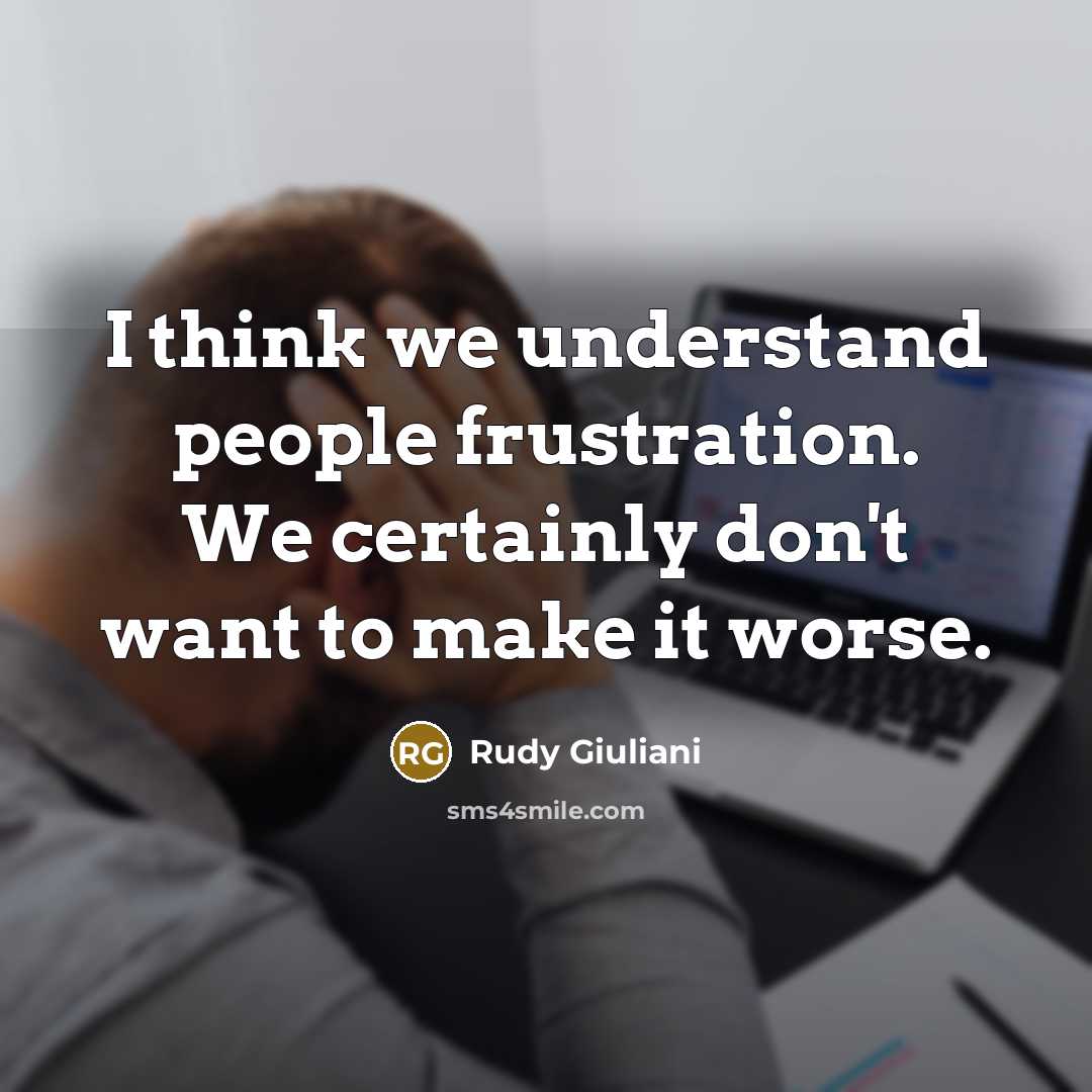 “I think we understand people frustration. We certainly don't want to make it worse.” quote by Rudy Giuliani