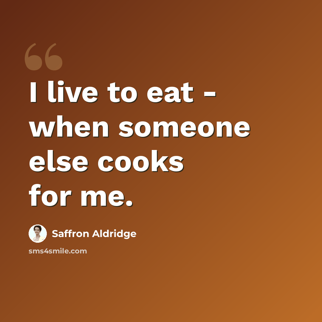 “I live to eat - when someone else cooks for me.” quote by Saffron Aldridge