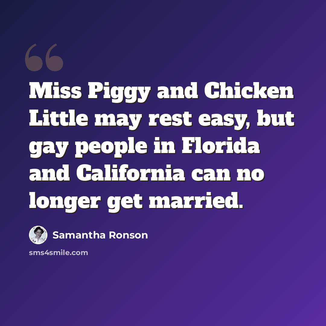 “Miss Piggy and Chicken Little may rest easy, but gay people in Florida and California can no longer get married.” quote by Samantha Ronson
