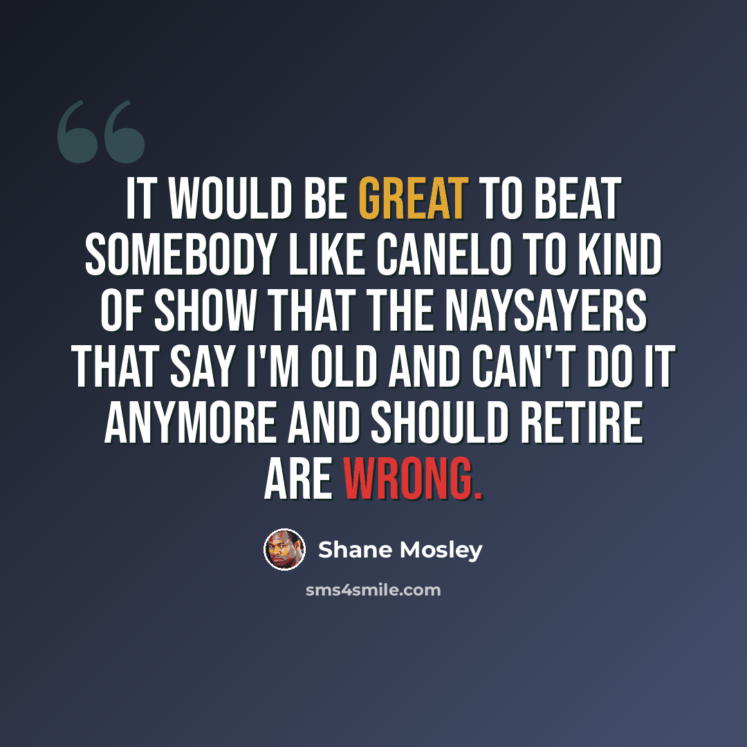 “It would be great to beat somebody like Canelo to kind of show that the naysayers that say I'm old and can't do it anymore and should retire are wrong.” quote by Shane Mosley