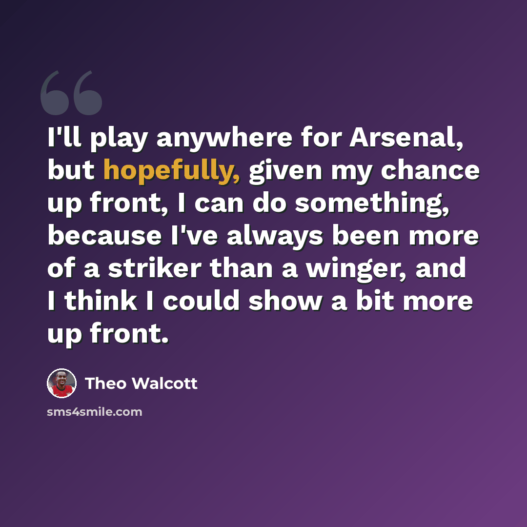 “I'll play anywhere for Arsenal, but hopefully, given my chance up front, I can do something, because I've always been more of a striker than a winger, and I think I could show a bit more up front.” quote by Theo Walcott