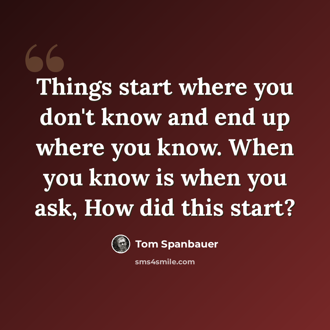 “Things start where you don't know and end up where you know. When you know is when you ask, How did this start?” quote by Tom Spanbauer