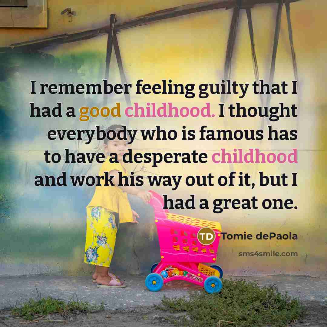 “I remember feeling guilty that I had a good childhood. I thought everybody who is famous has to have a desperate childhood and work his way out of it, but I had a great one.” quote by Tomie dePaola