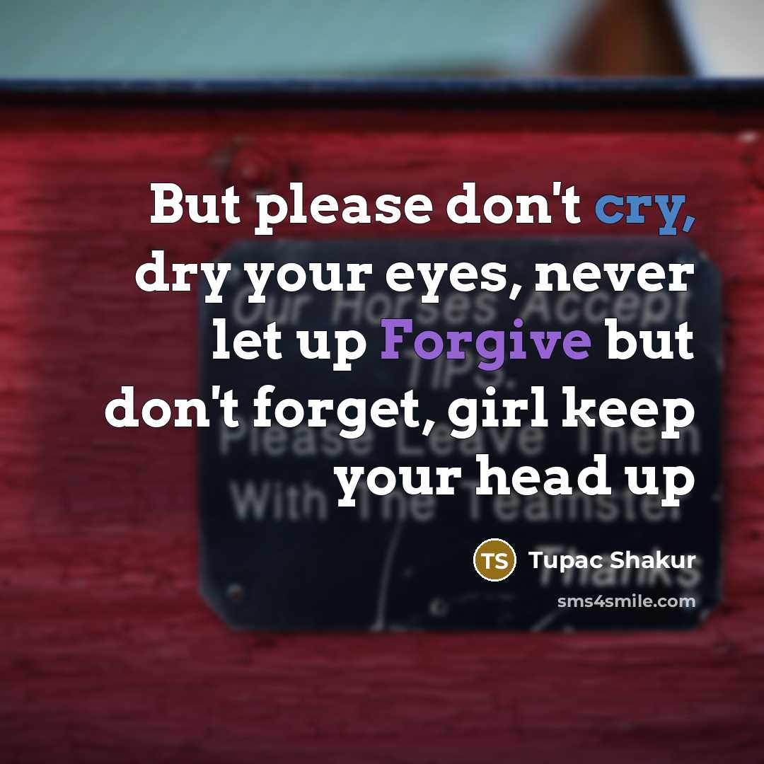 “But please don't cry, dry your eyes, never let up Forgive but don't forget, girl keep your head up” quote by Tupac Shakur