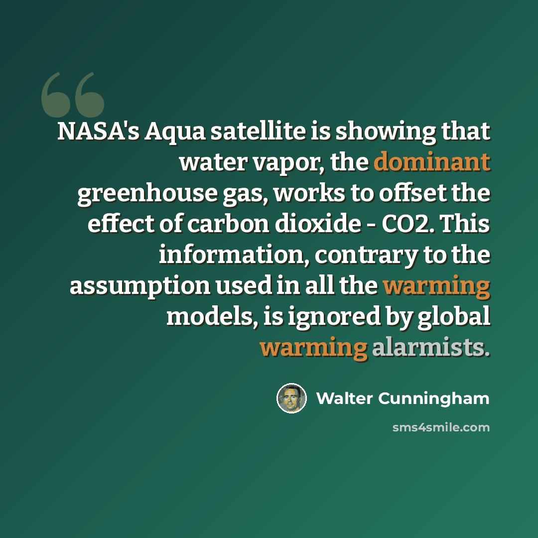 “NASA's Aqua satellite is showing that water vapor, the dominant greenhouse gas, works to offset the effect of carbon dioxide - CO2. This information, contrary to the assumption used in all the warming models, is ignored by global warming alarmists.” quote by Walter Cunningham