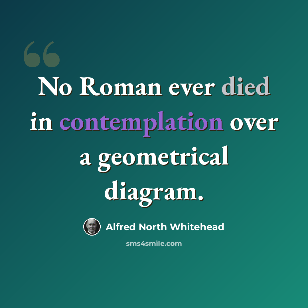 “No Roman ever died in contemplation over a geometrical diagram.” quote by Alfred North Whitehead