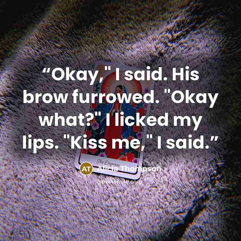 “Okay," I said. His brow furrowed. "Okay what?" I licked my lips. "Kiss me," I said.” quote by Alicia Thompson