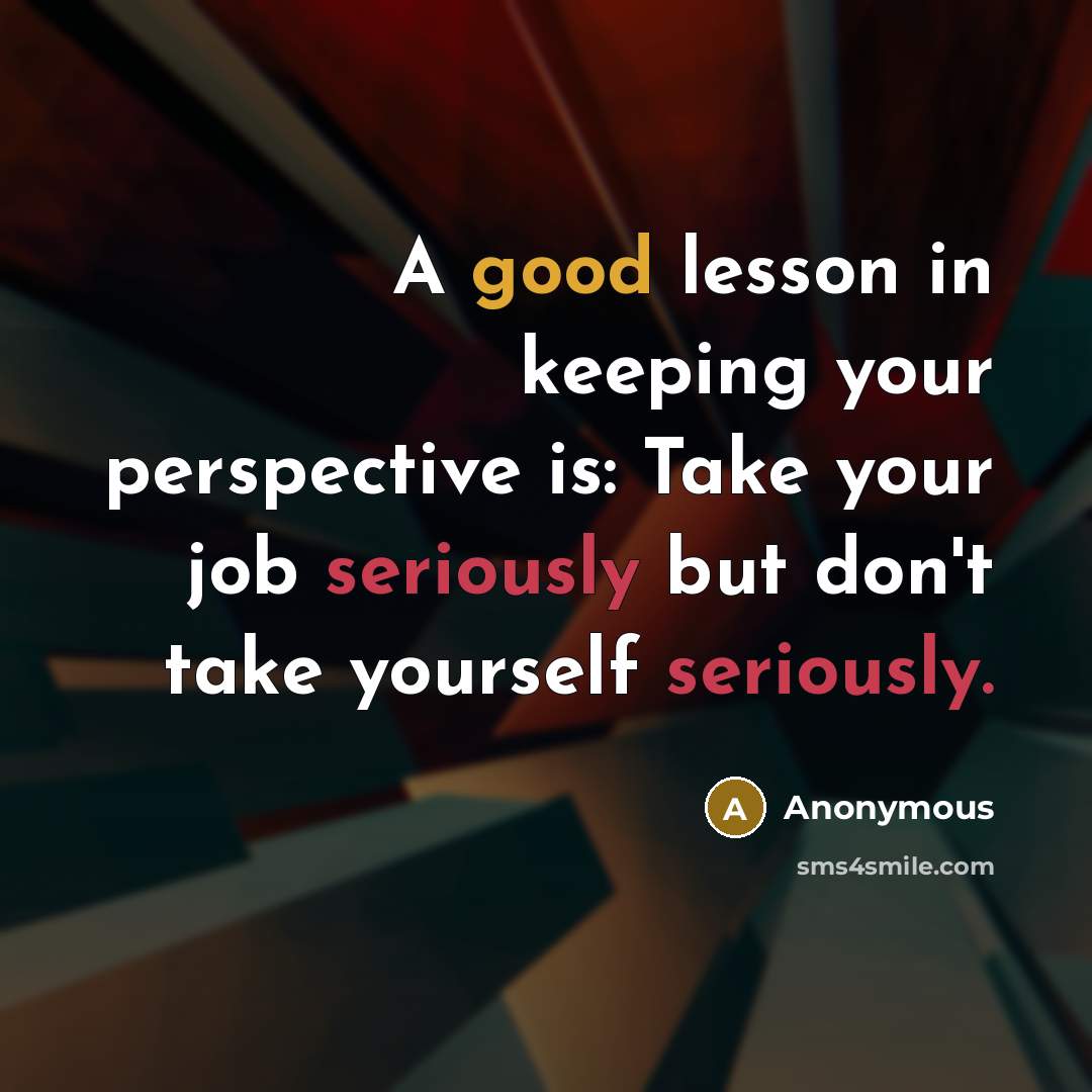 “A good lesson in keeping your perspective is: Take your job seriously but don't take yourself seriously.” quote by Anonymous