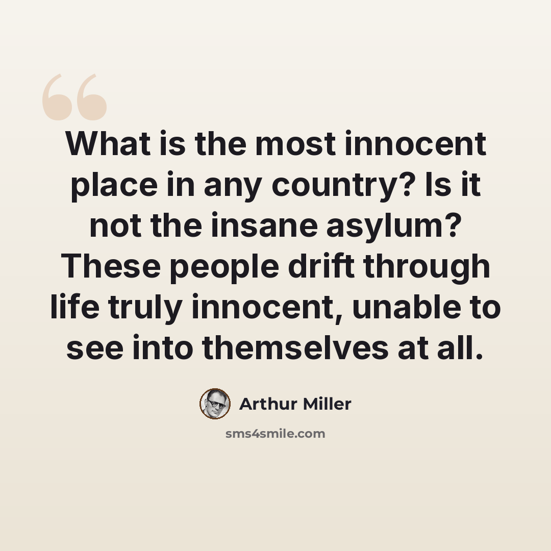 “What is the most innocent place in any country? Is it not the insane asylum? These people drift through life truly innocent, unable to see into themselves at all.” quote by Arthur Miller