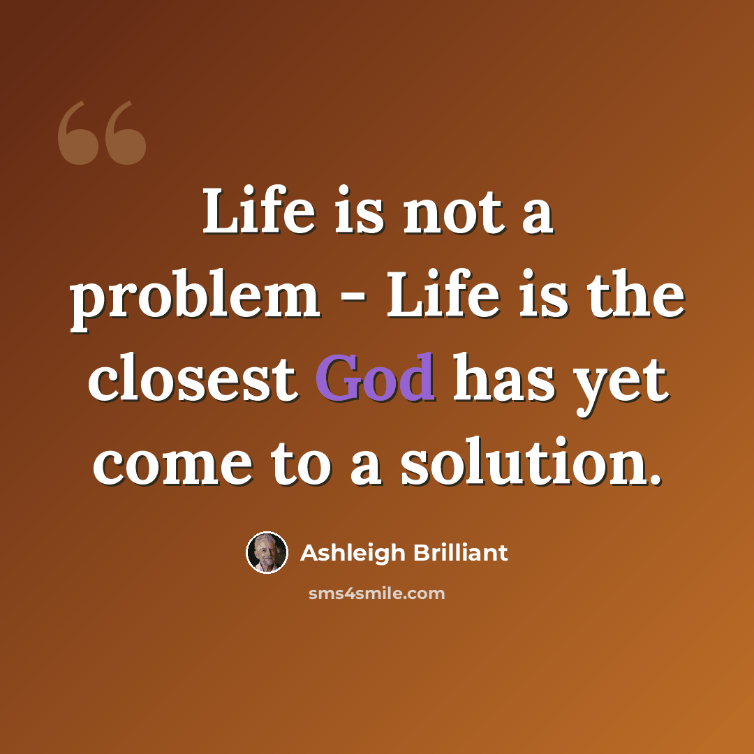 “Life is not a problem - Life is the closest God has yet come to a solution.” quote by Ashleigh Brilliant