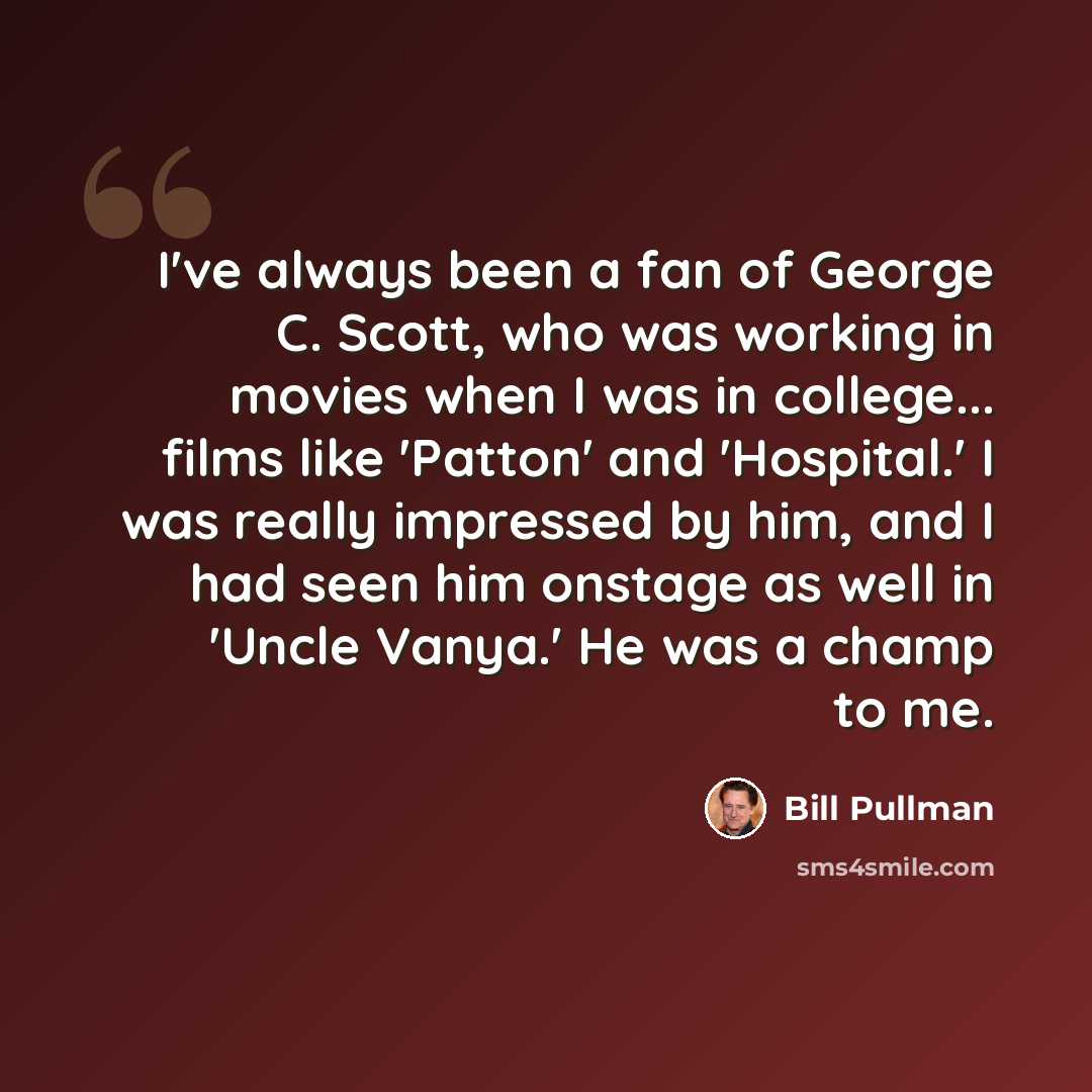 “I've always been a fan of George C. Scott, who was working in movies when I was in college... films like 'Patton' and 'Hospital.' I was really impressed by him, and I had seen him onstage as well in 'Uncle Vanya.' He was a champ to me.” quote by Bill Pullman