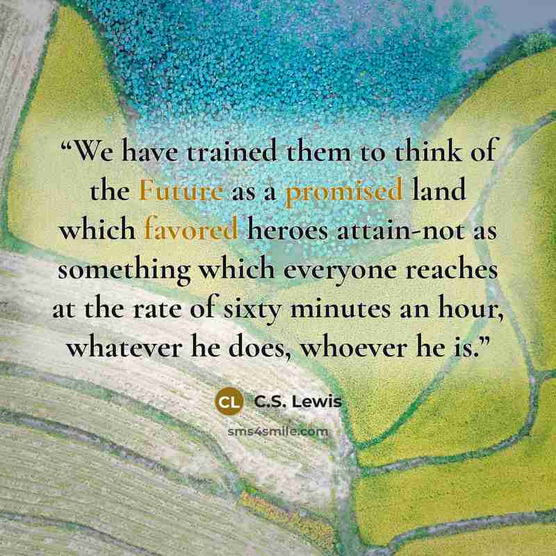 “We have trained them to think of the Future as a promised land which favored heroes attain-not as something which everyone reaches at the rate of sixty minutes an hour, whatever he does, whoever he is.” quote by C.S. Lewis