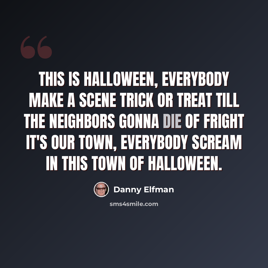“This is Halloween, everybody make a scene Trick or treat till the neighbors gonna die of fright It's our town, everybody scream In this town of Halloween.” quote by Danny Elfman