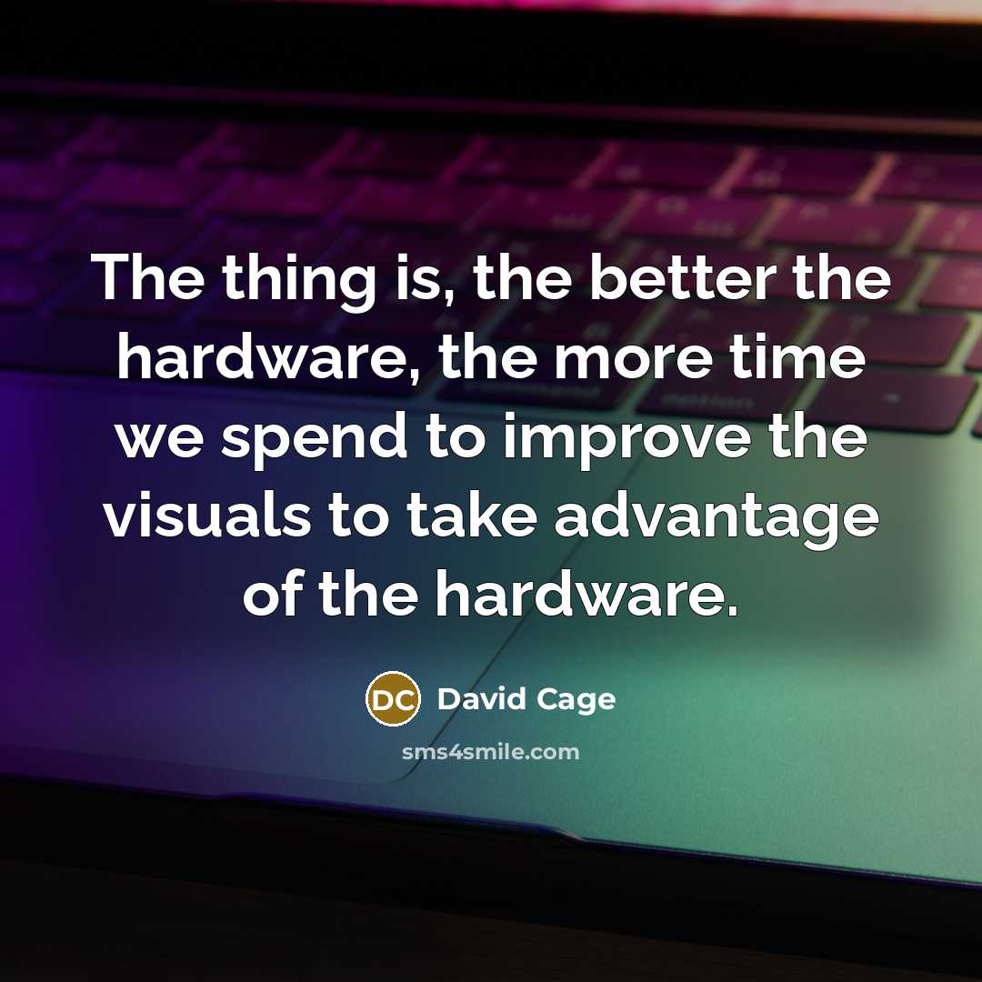 “The thing is, the better the hardware, the more time we spend to improve the visuals to take advantage of the hardware.” quote by David Cage