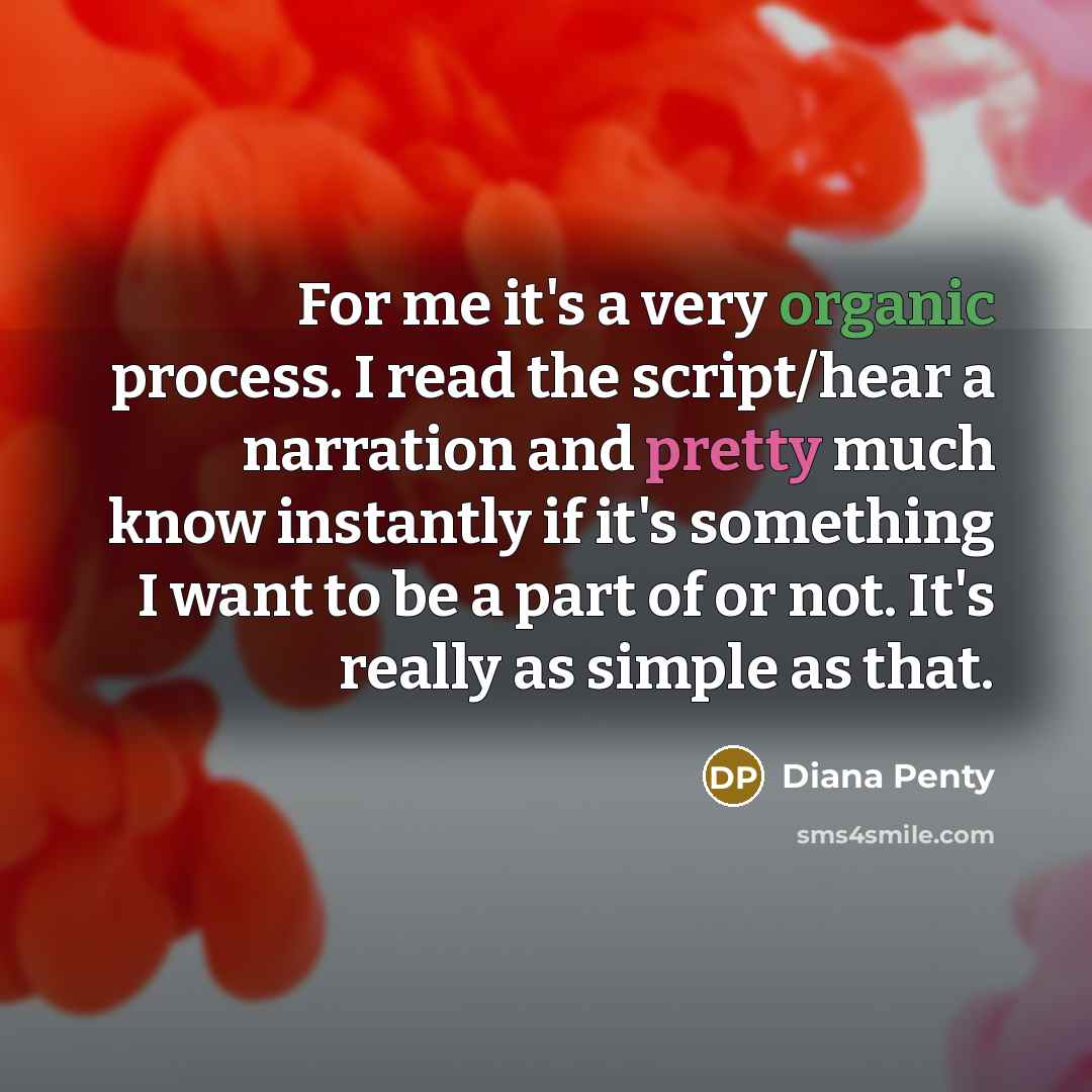 “For me it's a very organic process. I read the script/hear a narration and pretty much know instantly if it's something I want to be a part of or not. It's really as simple as that.” quote by Diana Penty