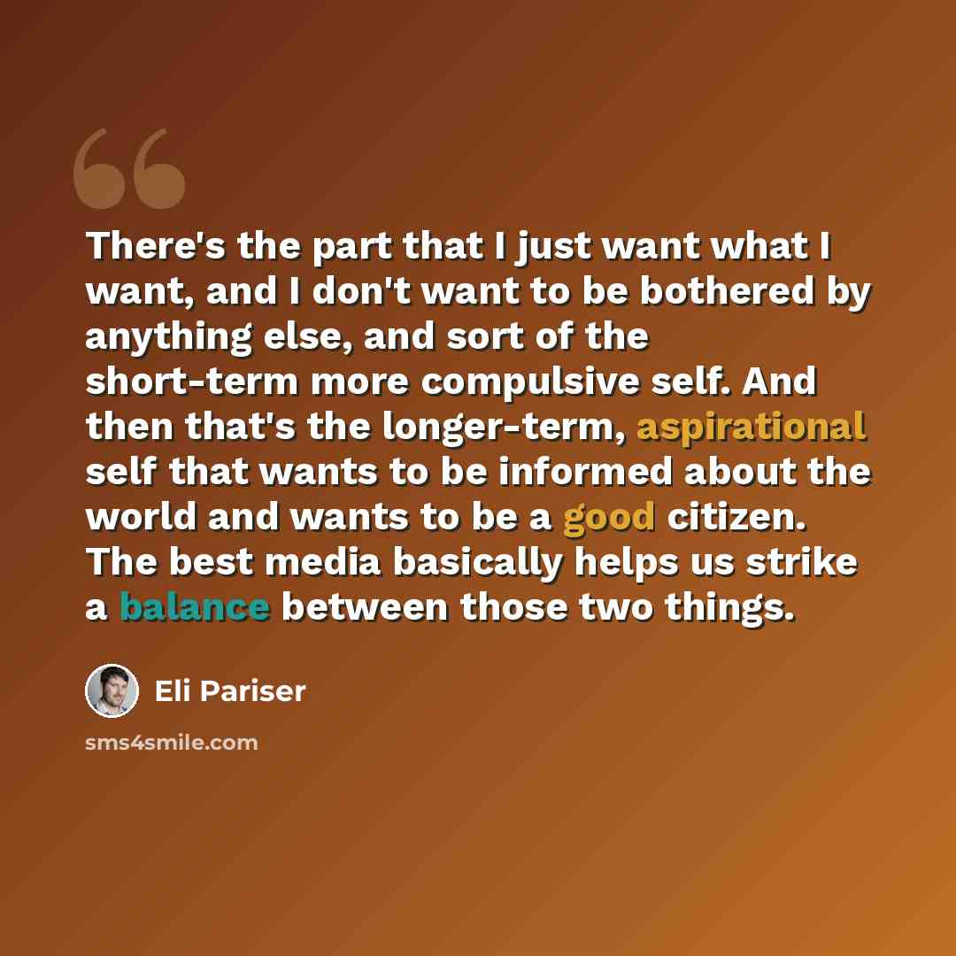 “There's the part that I just want what I want, and I don't want to be bothered by anything else, and sort of the short-term more compulsive self. And then that's the longer-term, aspirational self that wants to be informed about the world and wants to be a good citizen. The best media basically…” quote by Eli Pariser