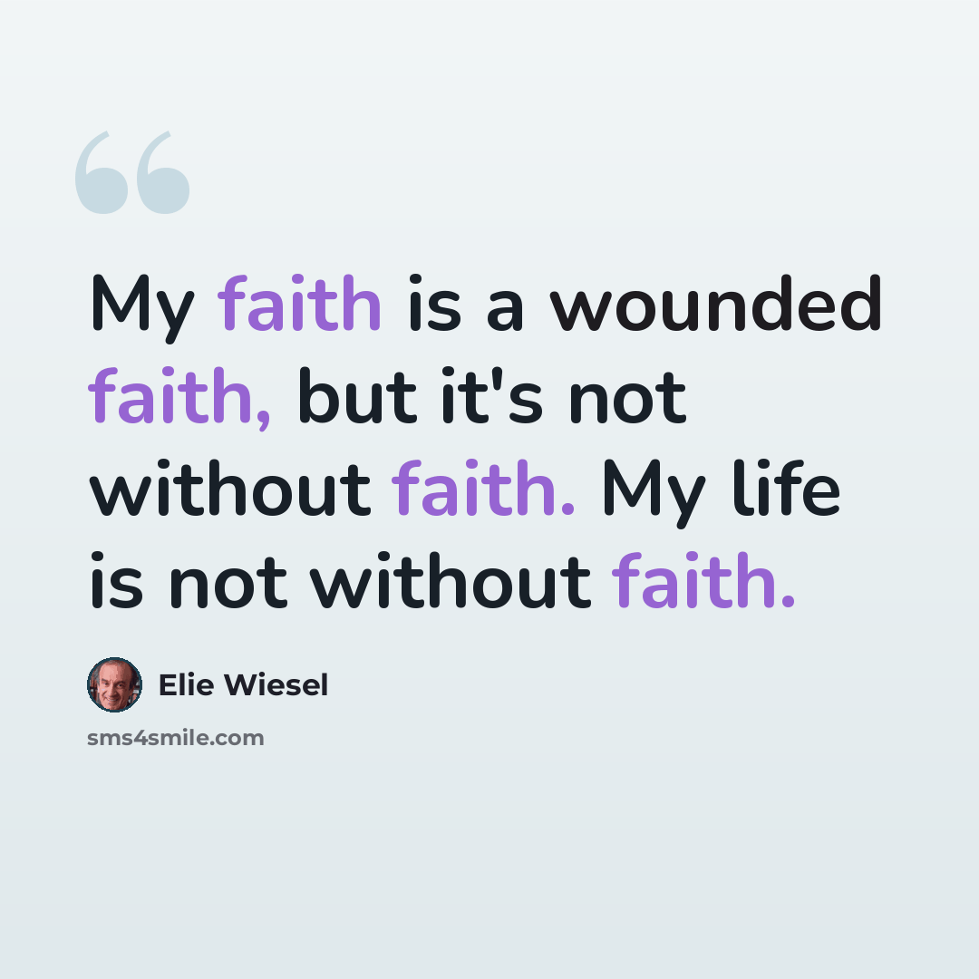 “My faith is a wounded faith, but it's not without faith. My life is not without faith.” quote by Elie Wiesel